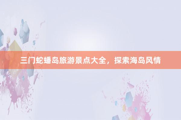三门蛇蟠岛旅游景点大全，探索海岛风情